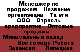 Менеджер по продажам › Название организации ­ Тк вга, ООО › Отрасль предприятия ­ Оптовые продажи › Минимальный оклад ­ 200 000 - Все города Работа » Вакансии   . Липецкая обл.